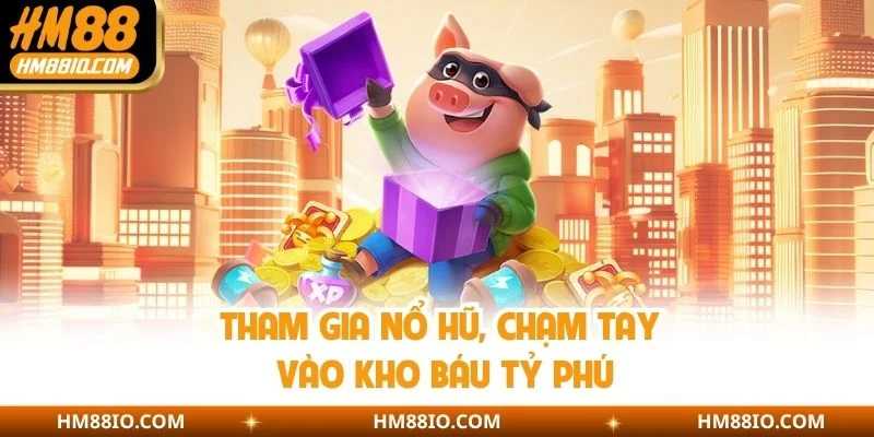Tham gia nổ hũ, chạm tay vào kho báu tỷ phú